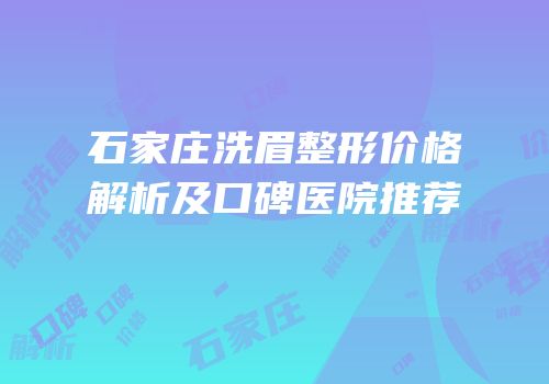 石家庄洗眉整形价格解析及口碑医院推荐