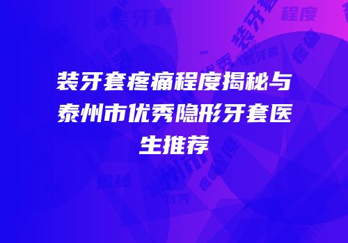 装牙套疼痛程度揭秘与泰州市优秀隐形牙套医生推荐