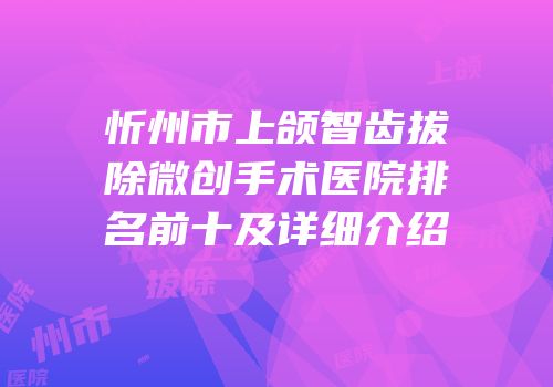忻州市上颌智齿拔除微创手术医院排名前十及详细介绍