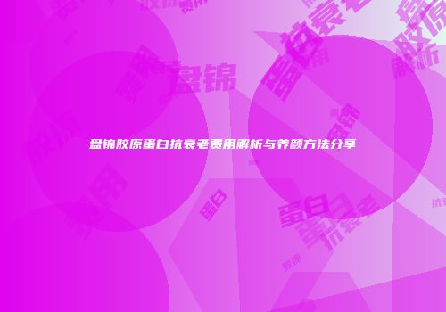 盘锦胶原蛋白抗衰老费用解析与养颜方法分享