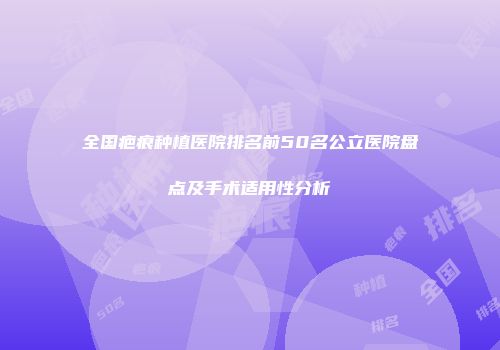 全国疤痕种植医院排名前50名公立医院盘点及手术适用性分析