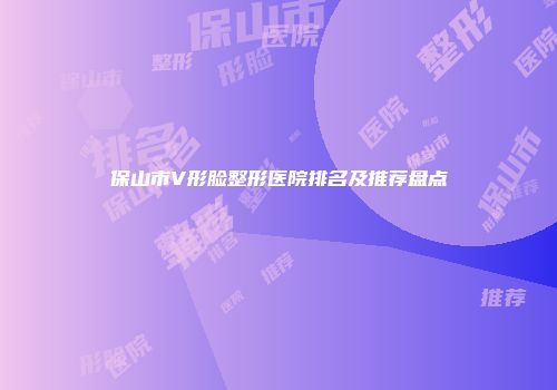 保山市V形脸整形医院排名及推荐盘点
