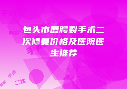 包头市唇腭裂手术二次修复价格及医院医生推荐