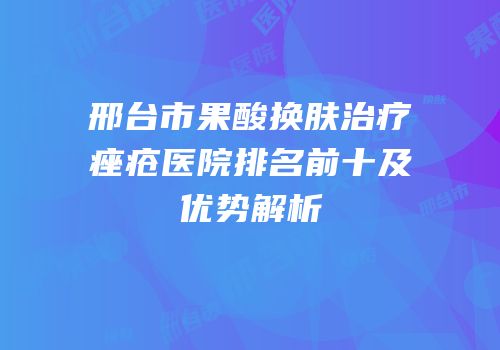 邢台市果酸换肤治疗痤疮医院排名前十及优势解析