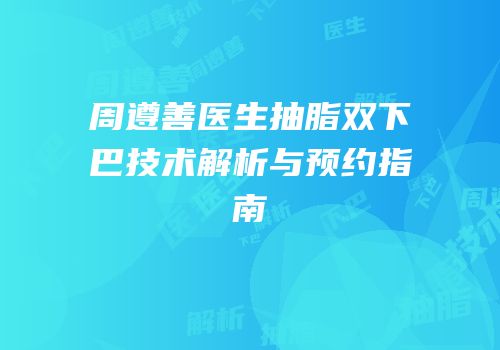 周遵善医生抽脂双下巴技术解析与预约指南