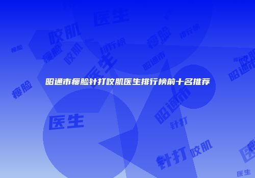 昭通市瘦脸针打咬肌医生排行榜前十名推荐