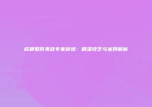 成都整形美容专家薛斌：精湛技艺与案例解析