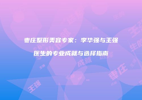 枣庄整形美容专家：李华强与王强医生的专业成就与选择指南