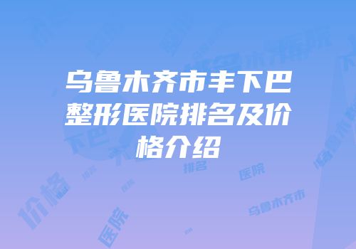 乌鲁木齐市丰下巴整形医院排名及价格介绍