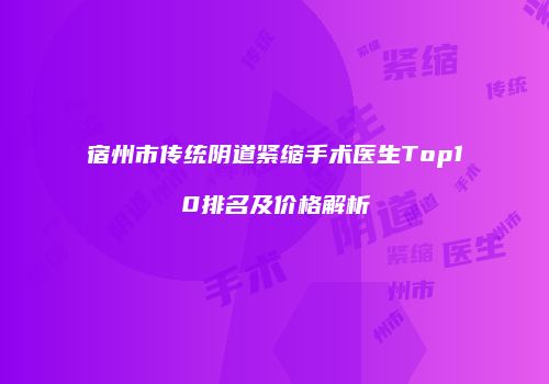 宿州市传统阴道紧缩手术医生Top10排名及价格解析