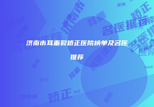 济南市耳垂裂矫正医院榜单及名医推荐