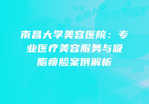 南昌大学美容医院：专业医疗美容服务与吸脂瘦脸案例解析