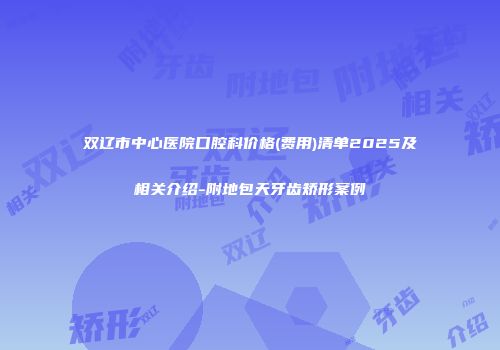 双辽市中心医院口腔科价格(费用)清单2025及相关介绍-附地包天牙齿矫形案例