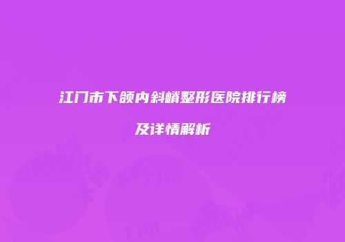 江门市下颌内斜嵴整形医院排行榜及详情解析