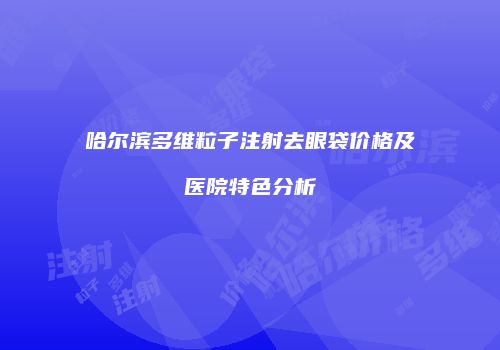 哈尔滨多维粒子注射去眼袋价格及医院特色分析