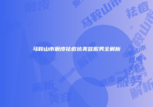 马鞍山市磨皮祛痘坑美容服务全解析