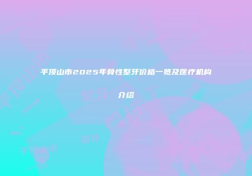 平顶山市2025年骨性整牙价格一览及医疗机构介绍