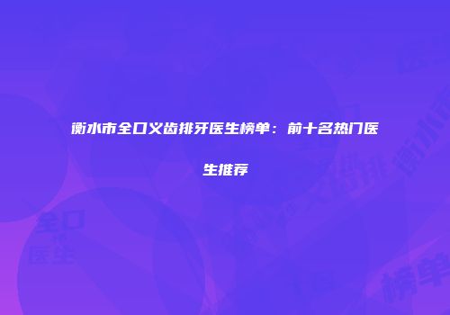 衡水市全口义齿排牙医生榜单：前十名热门医生推荐