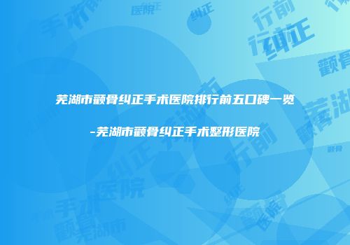 芜湖市颧骨纠正手术医院排行前五口碑一览-芜湖市颧骨纠正手术整形医院