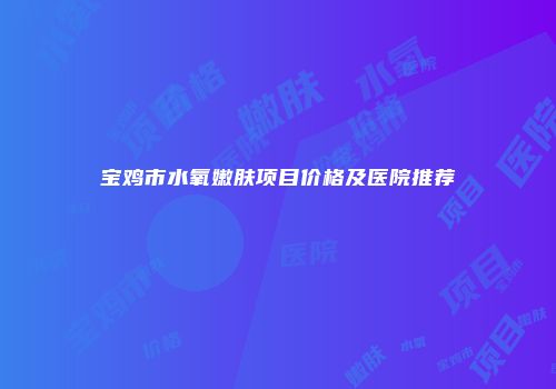 宝鸡市水氧嫩肤项目价格及医院推荐