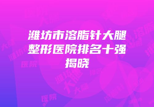 潍坊市溶脂针大腿整形医院排名十强揭晓