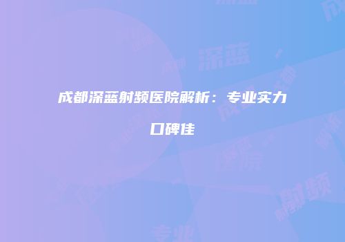成都深蓝射频医院解析：专业实力口碑佳
