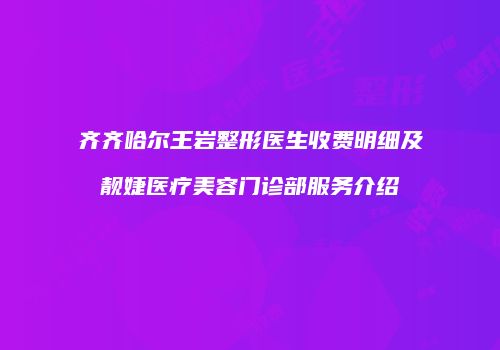 齐齐哈尔王岩整形医生收费明细及靓婕医疗美容门诊部服务介绍