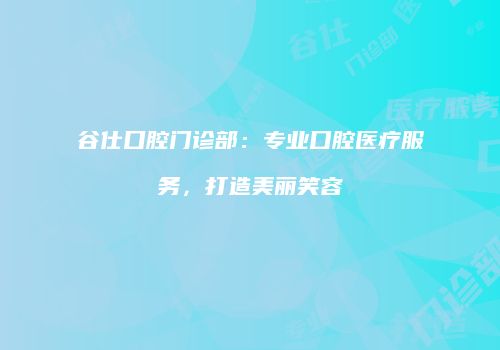 谷仕口腔门诊部：专业口腔医疗服务，打造美丽笑容