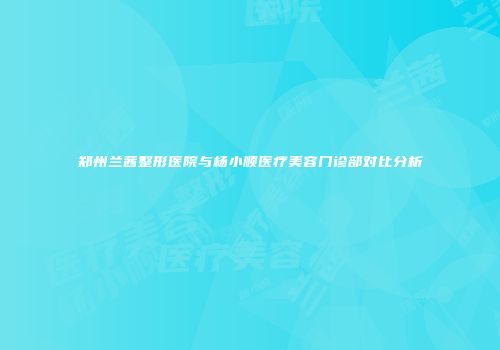 郑州兰茜整形医院与杨小顺医疗美容门诊部对比分析