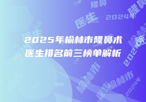 2025年榆林市隆鼻术医生排名前三榜单解析