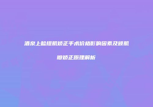 酒泉上睑提肌矫正手术价格影响因素及额肌瓣矫正原理解析