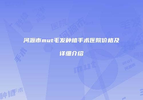 河源市mut毛发种植手术医院价格及详细介绍
