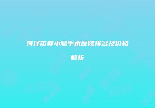 菏泽市瘦小腿手术医院排名及价格解析