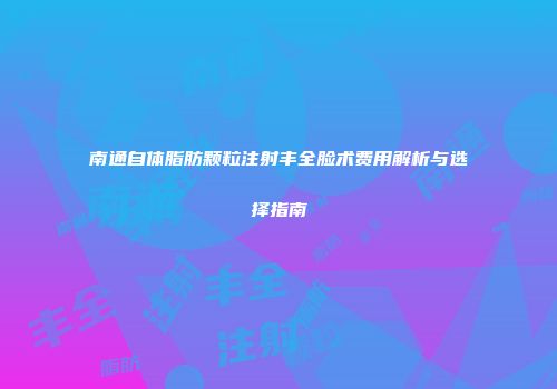 南通自体脂肪颗粒注射丰全脸术费用解析与选择指南
