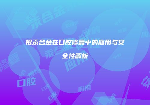 银汞合金在口腔修复中的应用与安全性解析