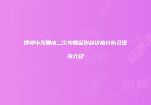 邯郸市双眼皮二次修复整形科价格分析及医院介绍