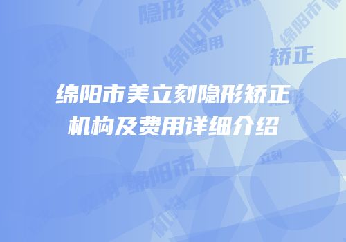 绵阳市美立刻隐形矫正机构及费用详细介绍