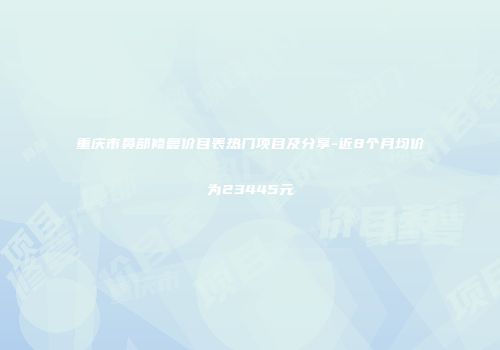 重庆市鼻部修复价目表热门项目及分享-近8个月均价为23445元
