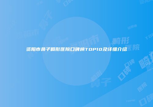 资阳市鼻子畸形医院口碑榜TOP10及详细介绍
