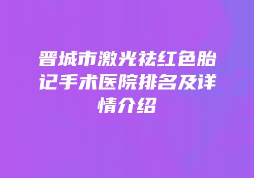 晋城市激光祛红色胎记手术医院排名及详情介绍