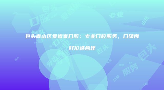 包头青山区爱齿家口腔：专业口腔服务，口碑良好价格合理