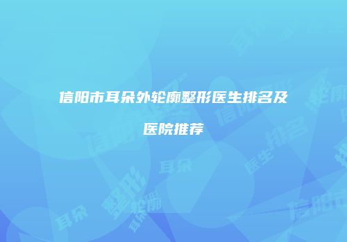 信阳市耳朵外轮廓整形医生排名及医院推荐