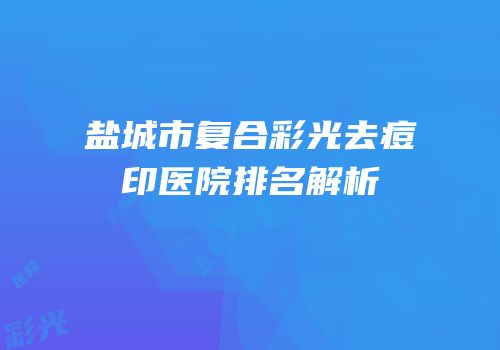 盐城市复合彩光去痘印医院排名解析