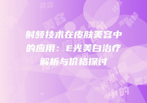 射频技术在皮肤美容中的应用：E光美白治疗解析与价格探讨