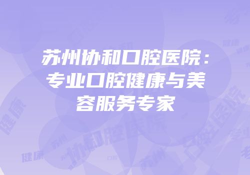 苏州协和口腔医院：专业口腔健康与美容服务专家
