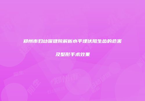 郑州市妇幼保健院解析水平埋伏阻生齿的危害及整形手术效果