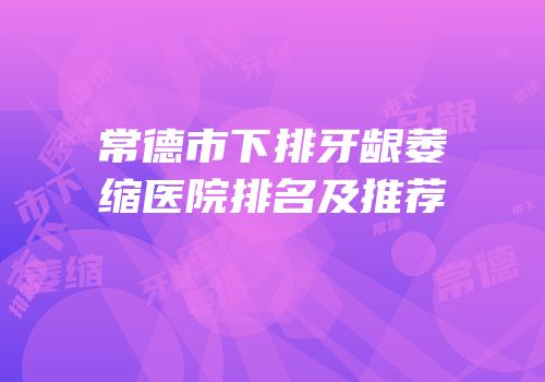 常德市下排牙龈萎缩医院排名及推荐
