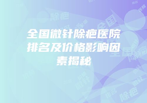 全国微针除疤医院排名及价格影响因素揭秘