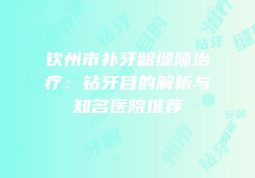 钦州市补牙龈缝隙治疗：钻牙目的解析与知名医院推荐