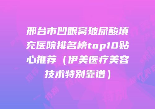 邢台市凹眼窝玻尿酸填充医院排名榜top10贴心推荐（伊美医疗美容技术特别靠谱）